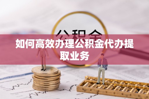 中方如何高效办理公积金代办提取业务