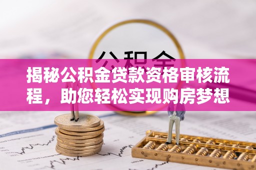 中方揭秘公积金贷款资格审核流程，助您轻松实现购房梦想