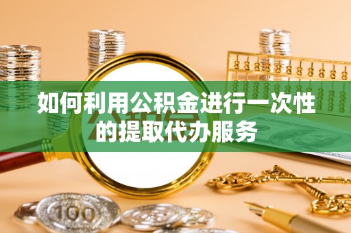 中方如何利用公积金进行一次性的提取代办服务