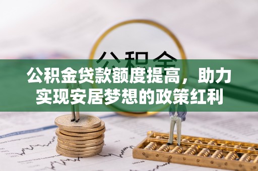 中方公积金贷款额度提高，助力实现安居梦想的政策红利