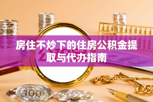 中方房住不炒下的住房公积金提取与代办指南