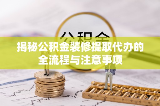 中方揭秘公积金装修提取代办的全流程与注意事项
