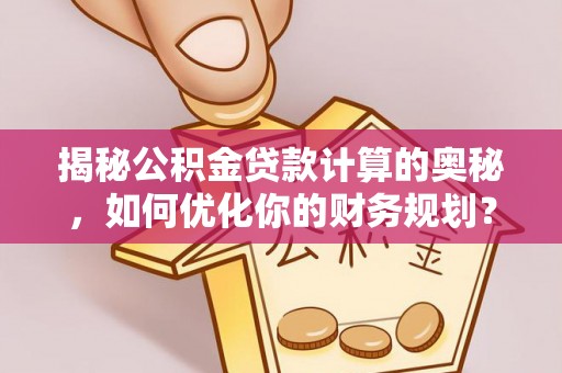 中方揭秘公积金贷款计算的奥秘，如何优化你的财务规划？