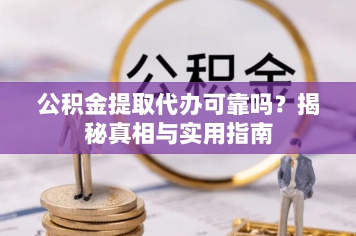 中方公积金提取代办可靠吗？揭秘真相与实用指南