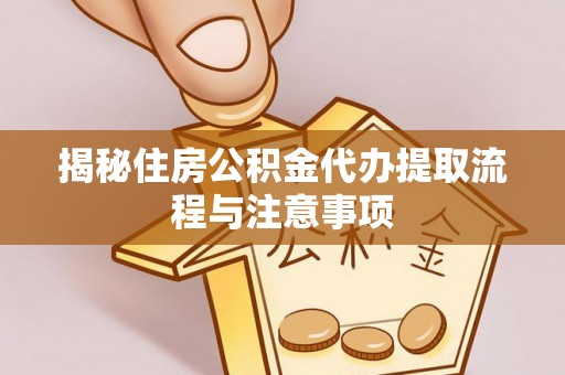 中方揭秘住房公积金代办提取流程与注意事项