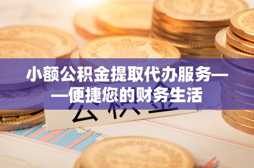 中方小额公积金提取代办服务——便捷您的财务生活
