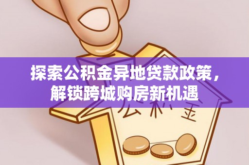 中方探索公积金异地贷款政策，解锁跨城购房新机遇