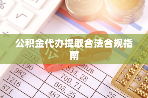 中方公积金代办提取合法合规指南