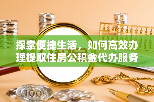 中方探索便捷生活，如何高效办理提取住房公积金代办服务