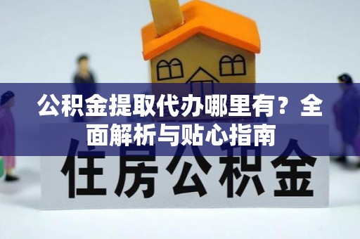 中方公积金提取代办哪里有？全面解析与贴心指南