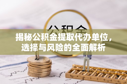 中方揭秘公积金提取代办单位，选择与风险的全面解析