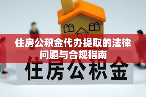 中方住房公积金代办提取的法律问题与合规指南