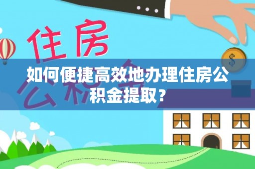 中方如何便捷高效地办理住房公积金提取？