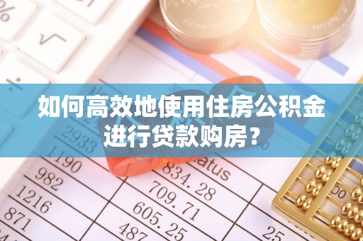 中方如何高效地使用住房公积金进行贷款购房？