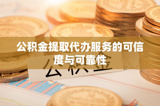 中方公积金提取代办服务的可信度与可靠性