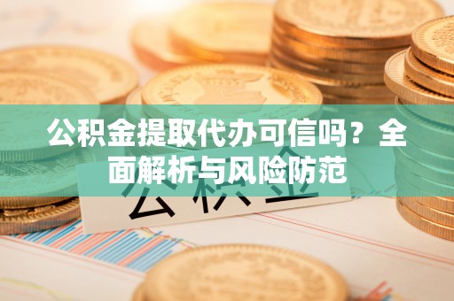中方公积金提取代办可信吗？全面解析与风险防范