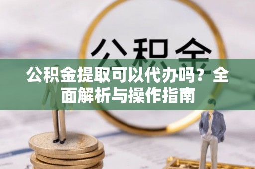 中方公积金提取可以代办吗？全面解析与操作指南