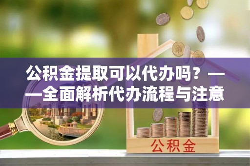 中方公积金提取可以代办吗？——全面解析代办流程与注意事项